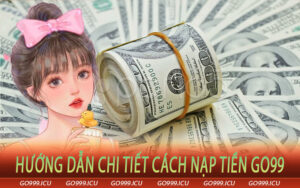 Hướng dẫn chi tiết cách nạp tiền Go99